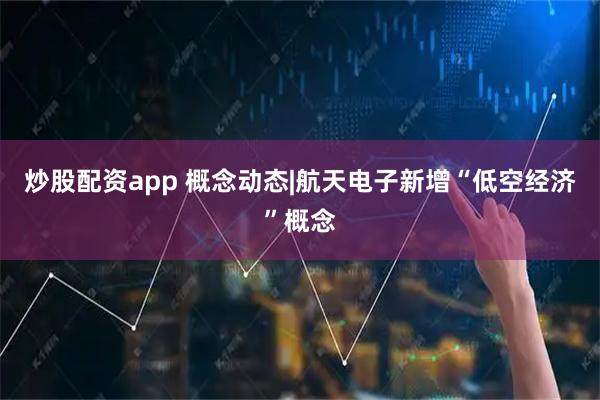 炒股配资app 概念动态|航天电子新增“低空经济”概念