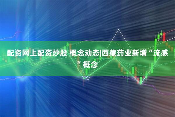 配资网上配资炒股 概念动态|西藏药业新增“流感”概念