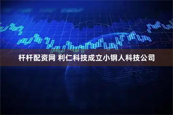 杆杆配资网 利仁科技成立小钢人科技公司