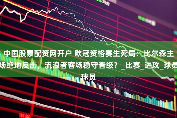 中国股票配资网开户 欧冠资格赛生死局：比尔森主场绝地反击，流浪者客场稳守晋级？_比赛_进攻_球员