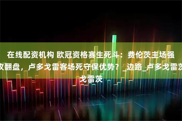 在线配资机构 欧冠资格赛生死斗：费伦茨主场强攻翻盘，卢多戈雷客场死守保优势？_边路_卢多戈雷茨