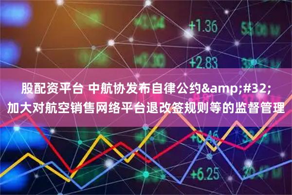 股配资平台 中航协发布自律公约&#32;加大对航空销售网络平台退改签规则等的监督管理