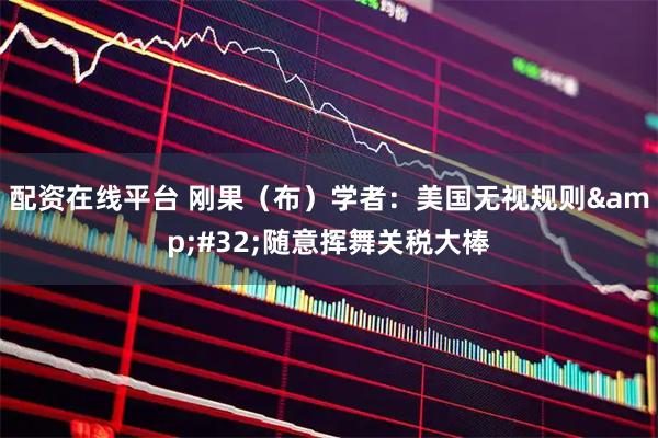 配资在线平台 刚果（布）学者：美国无视规则&#32;随意挥舞关税大棒