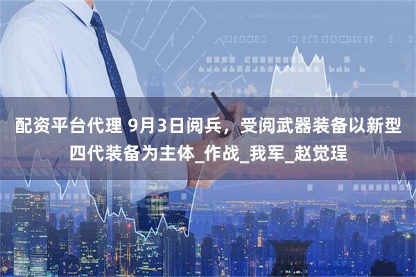 配资平台代理 9月3日阅兵，受阅武器装备以新型四代装备为主体_作战_我军_赵觉珵