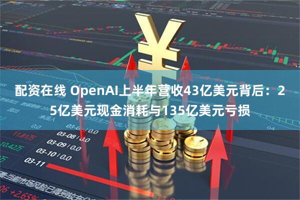 配资在线 OpenAI上半年营收43亿美元背后：25亿美元现金消耗与135亿美元亏损