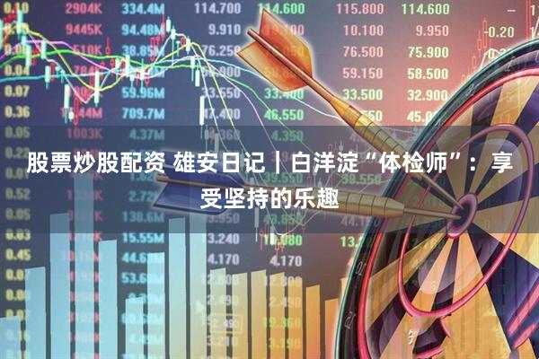 股票炒股配资 雄安日记｜白洋淀“体检师”：享受坚持的乐趣