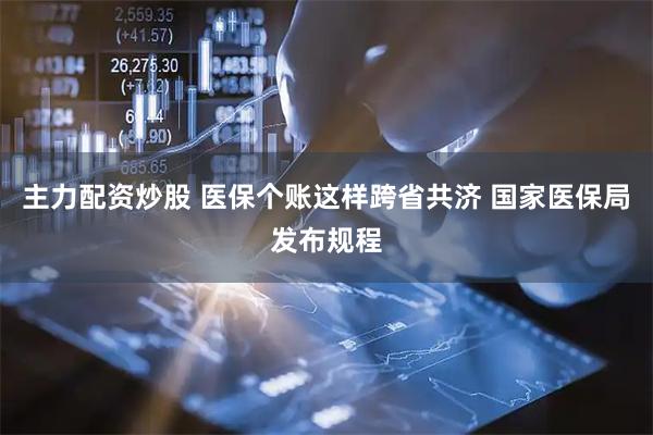 主力配资炒股 医保个账这样跨省共济 国家医保局发布规程