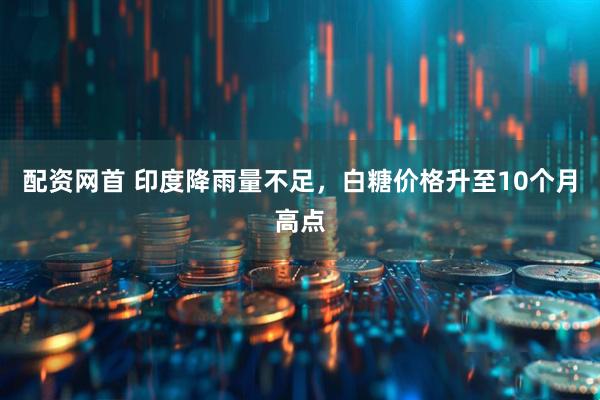 配资网首 印度降雨量不足，白糖价格升至10个月高点