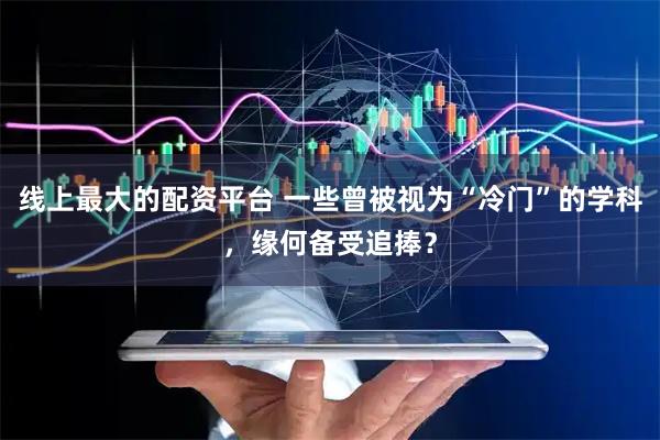 线上最大的配资平台 一些曾被视为“冷门”的学科，缘何备受追捧？