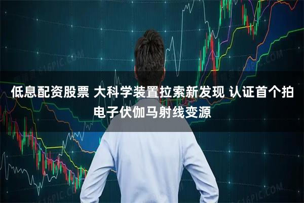 低息配资股票 大科学装置拉索新发现 认证首个拍电子伏伽马射线变源