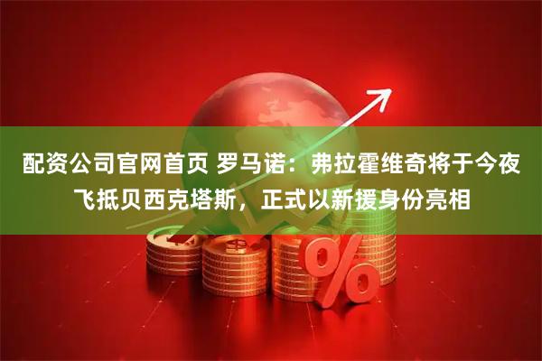 配资公司官网首页 罗马诺：弗拉霍维奇将于今夜飞抵贝西克塔斯，正式以新援身份亮相