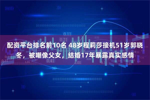 配资平台排名前10名 48岁程莉莎接机51岁郭晓冬，被嘲像父女，结婚17年暴露真实感情